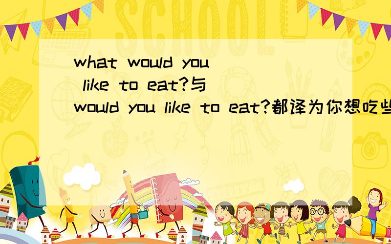 what would you like to eat?与would you like to eat?都译为你想吃些什么 请问这两个句子有什么区别