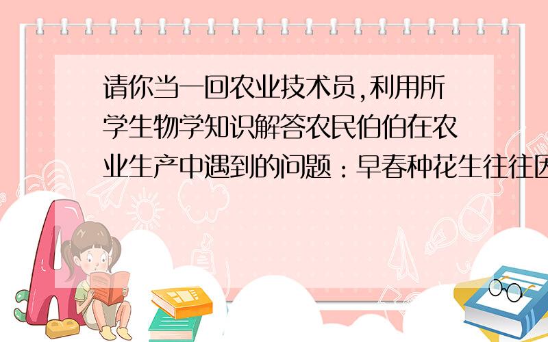 请你当一回农业技术员,利用所学生物学知识解答农民伯伯在农业生产中遇到的问题：早春种花生往往因为气温低、出苗慢,造成成活率低.你认为采取__的措施可以解决上述问题.张伯伯在移栽