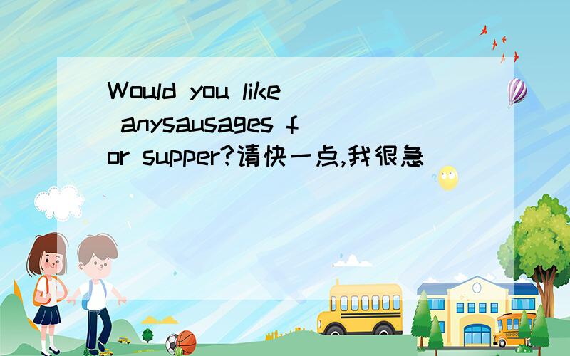 Would you like anysausages for supper?请快一点,我很急