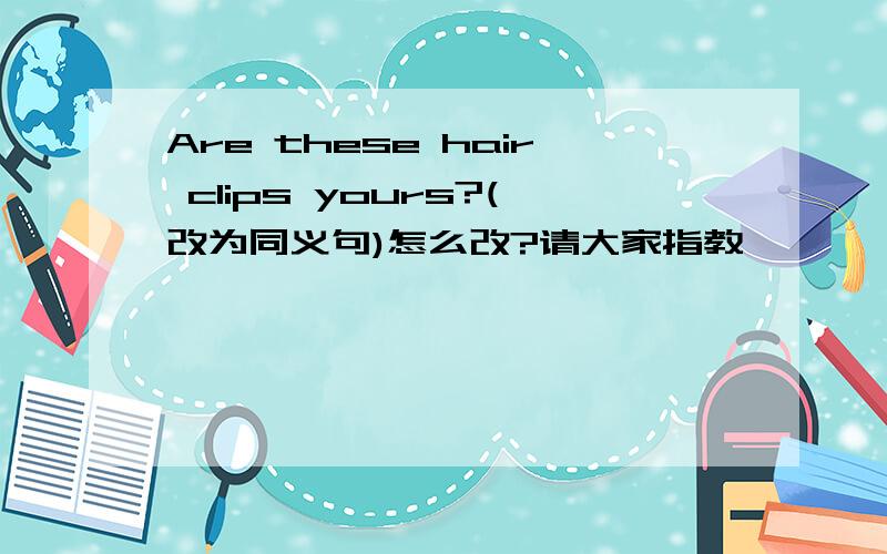 Are these hair clips yours?(改为同义句)怎么改?请大家指教,