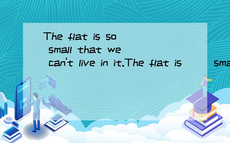 The flat is so small that we can't live in it.The flat is ( )small( ) ( )（　）live　in．