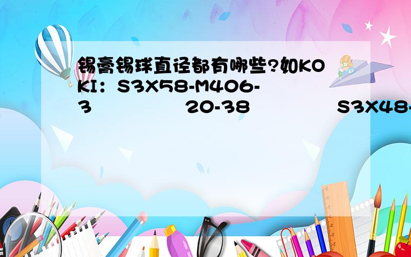 锡膏锡球直径都有哪些?如KOKI：S3X58-M406-3               20-38              S3X48-M406-3               20-45    千住：M705-GRN360-K2-V         25-35