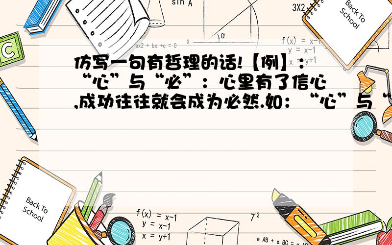 仿写一句有哲理的话!【例】：“心”与“必”：心里有了信心,成功往往就会成为必然.如：“心”与“必”：心里有了信心,成功往往就会成为必然.