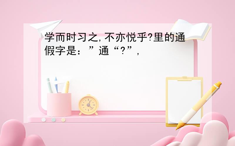 学而时习之,不亦悦乎?里的通假字是：”通“?”,