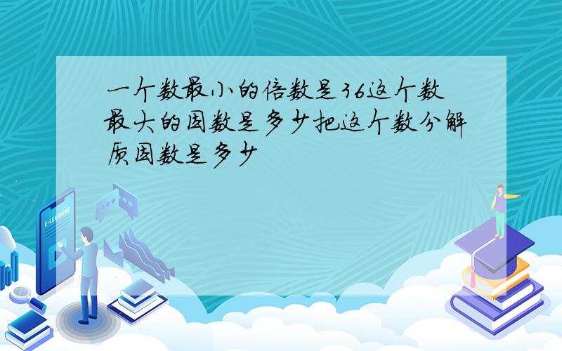 一个数最小的倍数是36这个数最大的因数是多少把这个数分解质因数是多少