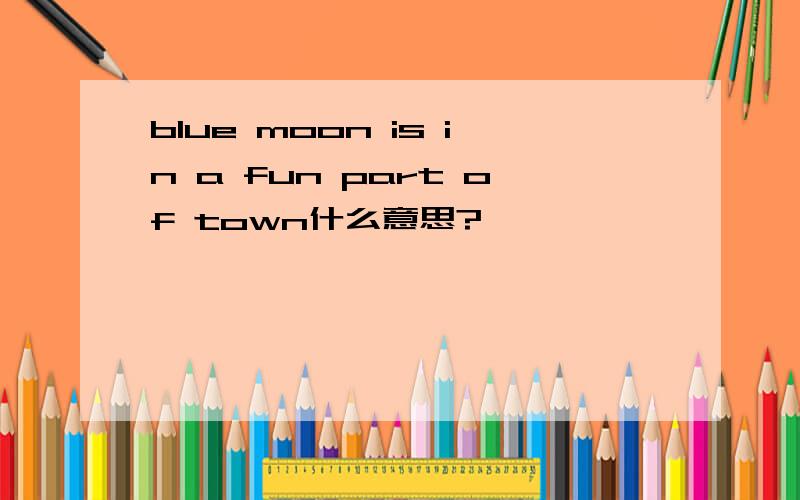 blue moon is in a fun part of town什么意思?