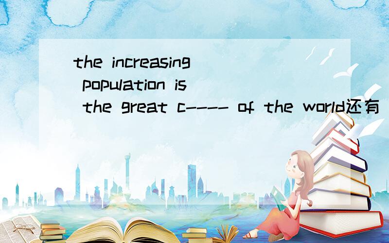 the increasing population is the great c---- of the world还有 I can not finish the work a--。I need some help