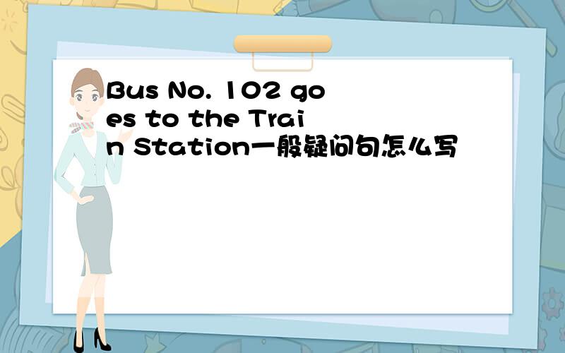 Bus No. 102 goes to the Train Station一般疑问句怎么写