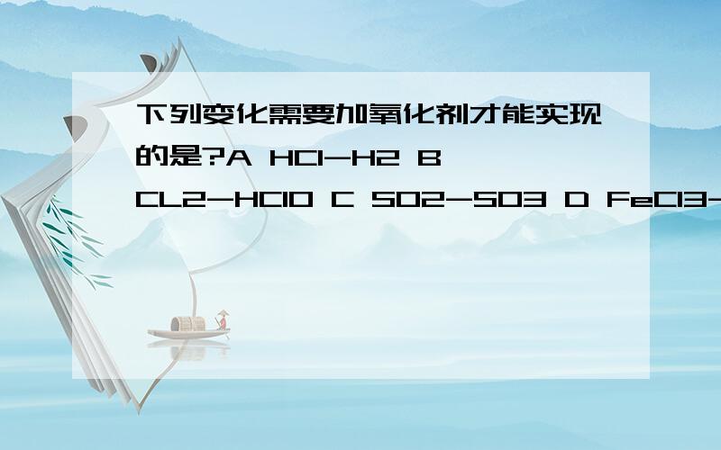 下列变化需要加氧化剂才能实现的是?A HCl-H2 B CL2-HClO C SO2-SO3 D FeCl3-FeCl2B和D选项哪里错了