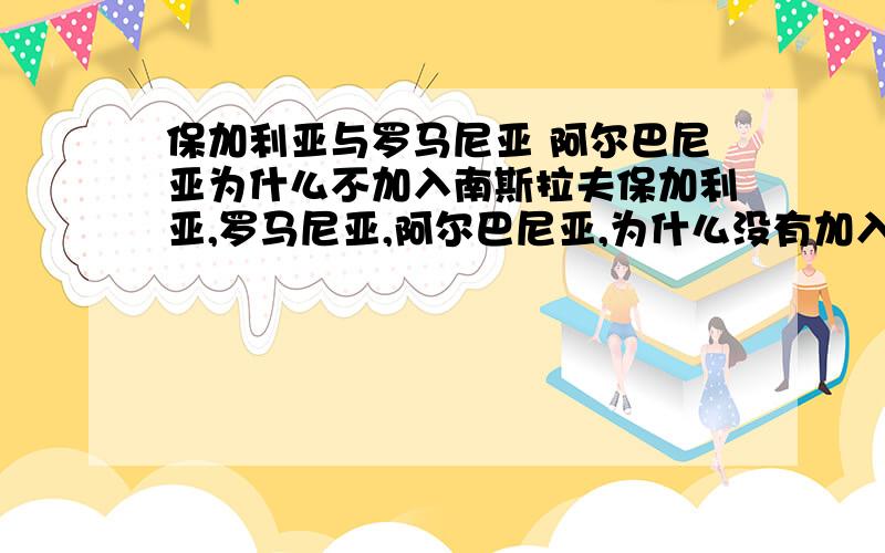 保加利亚与罗马尼亚 阿尔巴尼亚为什么不加入南斯拉夫保加利亚,罗马尼亚,阿尔巴尼亚,为什么没有加入所谓的南斯拉夫共和国呢?他们不是斯拉夫民族吗?还有一点就是南夫拉夫联邦国中是不