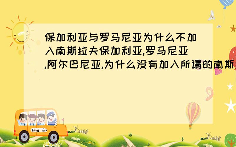 保加利亚与罗马尼亚为什么不加入南斯拉夫保加利亚,罗马尼亚,阿尔巴尼亚,为什么没有加入所谓的南斯拉夫共和国呢?他们不是斯拉夫民族吗?还有一点就是南夫拉夫联邦国中是不是塞尔维亚