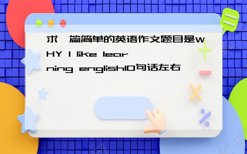 求一篇简单的英语作文题目是WHY I like learning english10句话左右