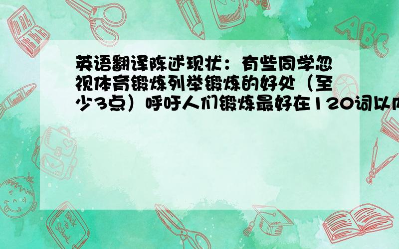 英语翻译陈述现状：有些同学忽视体育锻炼列举锻炼的好处（至少3点）呼吁人们锻炼最好在120词以内