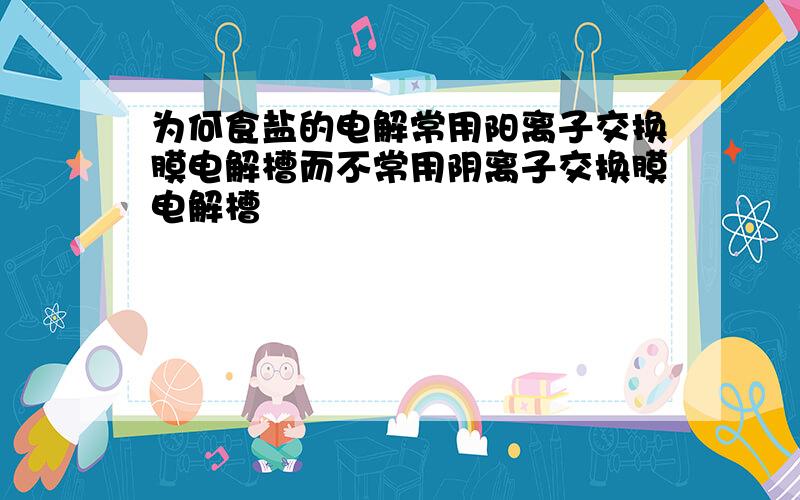 为何食盐的电解常用阳离子交换膜电解槽而不常用阴离子交换膜电解槽