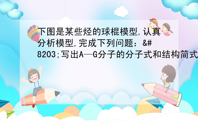 下图是某些烃的球棍模型,认真分析模型,完成下列问题：​写出A—G分子的分子式和结构简式写出A—G分子的分子式和结构简式                      分子式                结构简式A____________________,