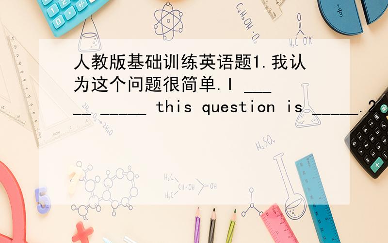 人教版基础训练英语题1.我认为这个问题很简单.I _____ _____ this question is _____.2.Is the girl in a red sweater today?(改为同义句)_____ the girl _____ a red sweater today?改错3.A:How are they throwing?B:A ball like this.4.A: