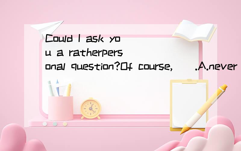 Could I ask you a ratherpersonal question?Of course,__.A.never mind B.go ahead选哪一个?