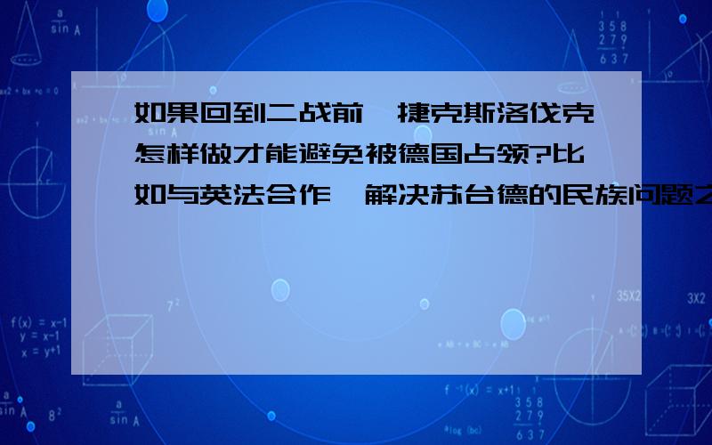 如果回到二战前,捷克斯洛伐克怎样做才能避免被德国占领?比如与英法合作,解决苏台德的民族问题之类的.求更多更细的措施如果英法改变绥靖政策的做法,支持捷克,那他们三个国家实施什么