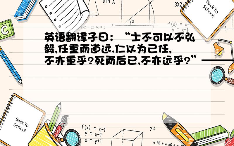 英语翻译子曰：“士不可以不弘毅,任重而道远.仁以为己任,不亦重乎?死而后已,不亦远乎?”——————————————————————————————子曰：“岁寒,然后知松柏之后