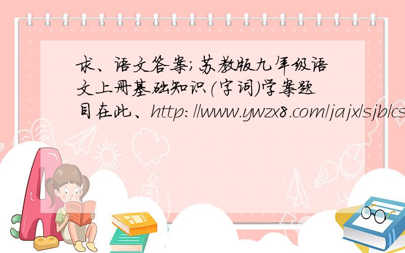 求、语文答案；苏教版九年级语文上册基础知识（字词）学案题目在此、http://www.ywzx8.com/jajx/sjb/css/201211/64992.html.