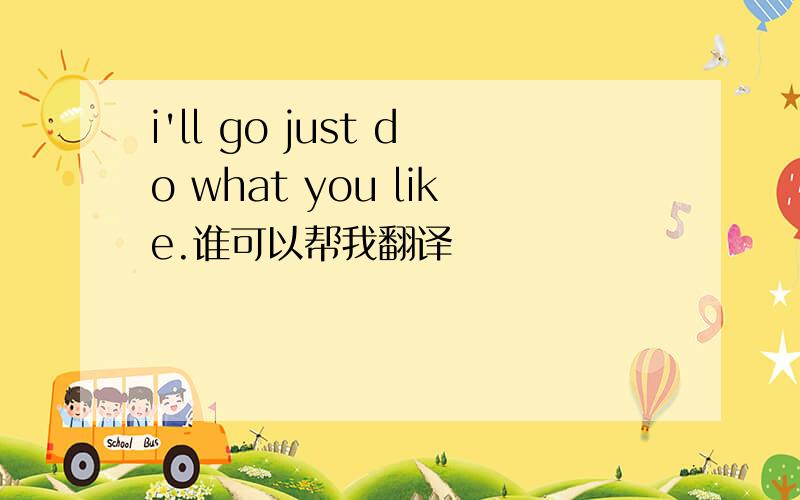 i'll go just do what you like.谁可以帮我翻译