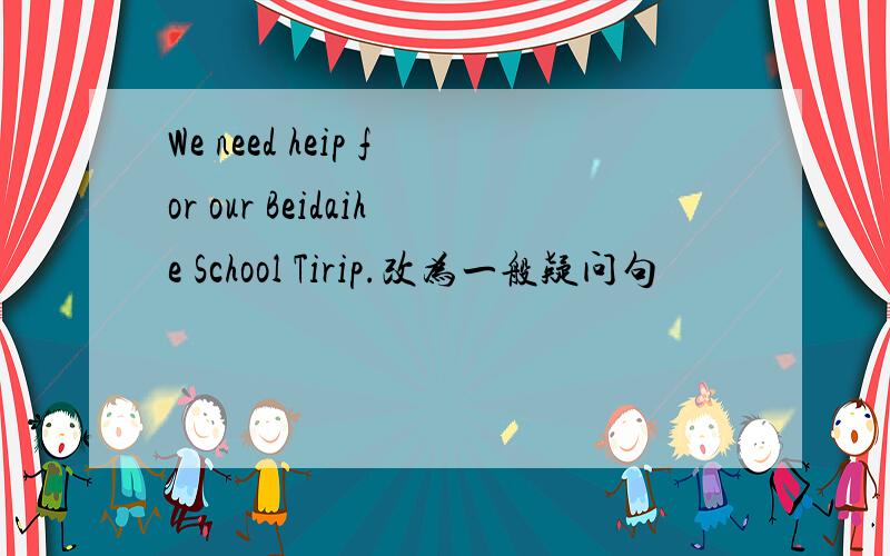 We need heip for our Beidaihe School Tirip.改为一般疑问句