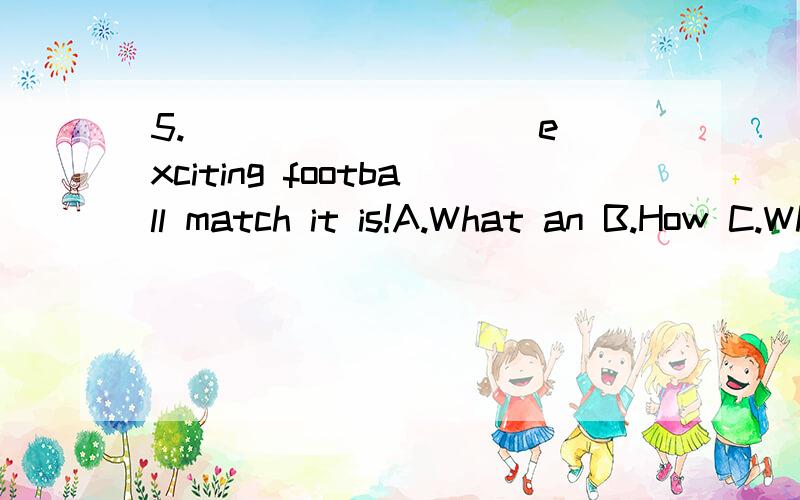 5.( ) ______ exciting football match it is!A.What an B.How C.What aD.What5.( ) ______ exciting football match it is!A.What an B.How C.What aD.What