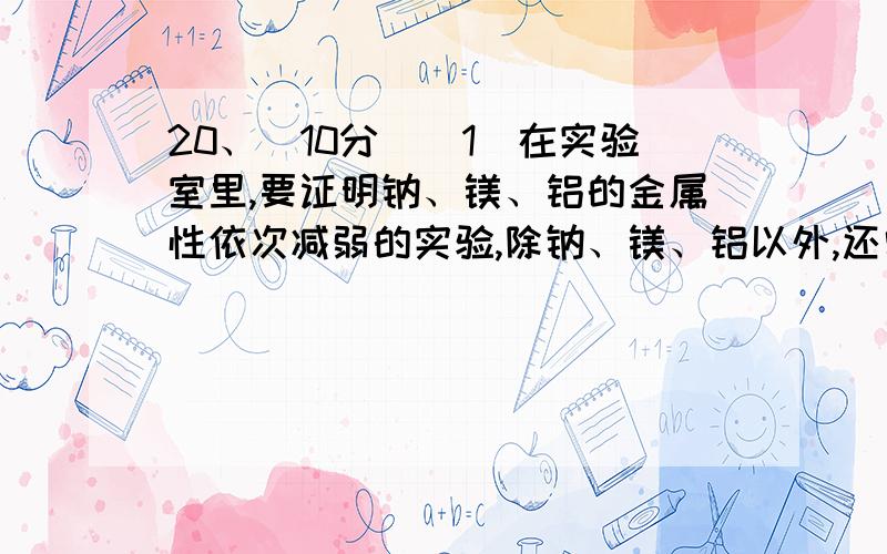 20、（10分）（1）在实验室里,要证明钠、镁、铝的金属性依次减弱的实验,除钠、镁、铝以外,还需要的试剂为_________________________    .（2）在实验室里,要做证明Cl、Br、I的非金属性依次减弱的