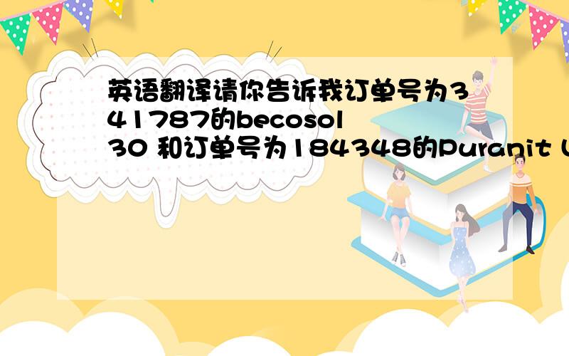 英语翻译请你告诉我订单号为341787的becosol 30 和订单号为184348的Puranit UF的生产日期和批号吗?下面是我自己翻译的,Would you tell me the batch No.and the production date of becosol 30 for order No.341787and puranit U