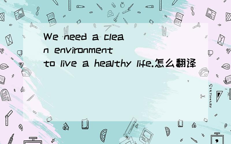 We need a clean environment to live a healthy life.怎么翻译