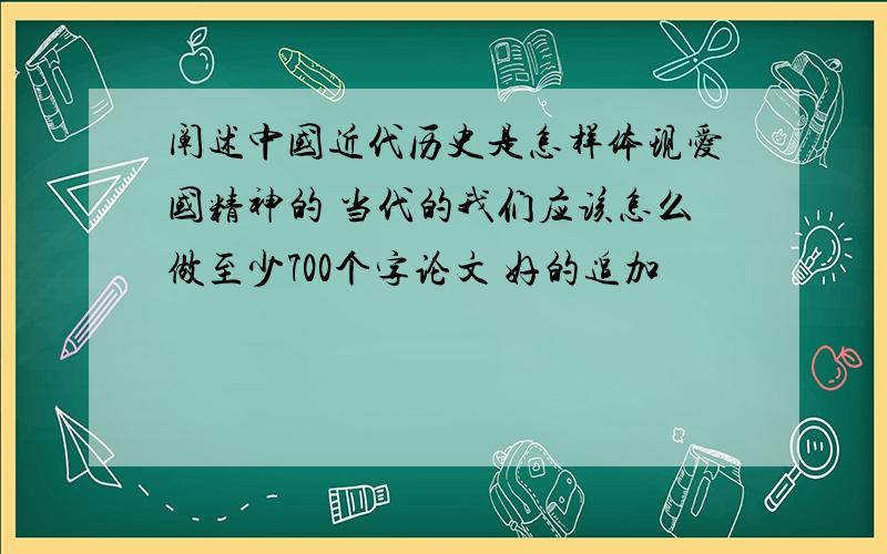 阐述中国近代历史是怎样体现爱国精神的 当代的我们应该怎么做至少700个字论文 好的追加