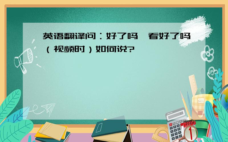 英语翻译问：好了吗,看好了吗（视频时）如何说?