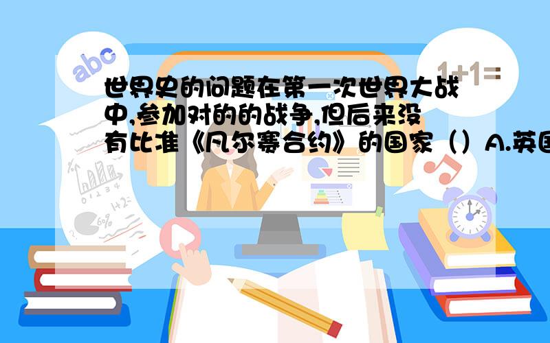 世界史的问题在第一次世界大战中,参加对的的战争,但后来没有比准《凡尔赛合约》的国家（）A.英国B.日本C.法国D.美国