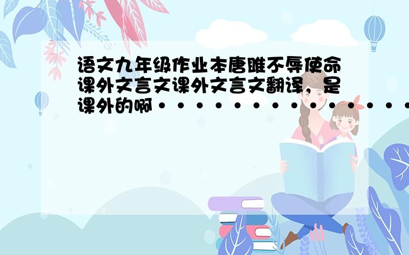 语文九年级作业本唐雎不辱使命课外文言文课外文言文翻译，是课外的啊························· 看来没一个会审题的，二楼的，像猪一样