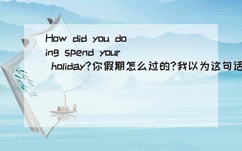 How did you doing spend your holiday?你假期怎么过的?我以为这句话应该是 How did you spend your holiday?但是为什么要加个doing 为什么要用强调啊？强调又是如何的用法呢？