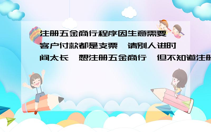 注册五金商行程序因生意需要,客户付款都是支票,请别人进时间太长,想注册五金商行,但不知道注册程序,但不知道能不能进支票和开支票.