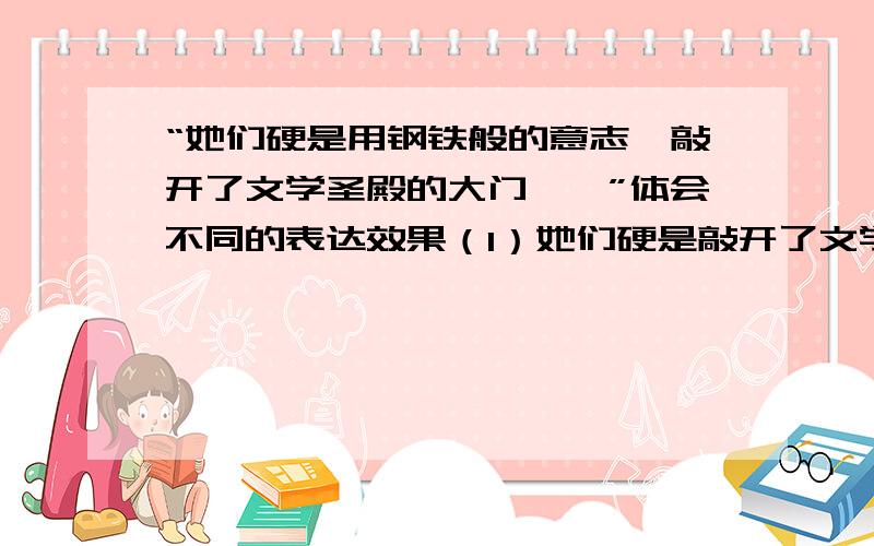 “她们硬是用钢铁般的意志,敲开了文学圣殿的大门……”体会不同的表达效果（1）她们硬是敲开了文学圣殿的大门，硬是用汗水和心血把“小草”浇灌成“大树”。（2）她们硬是用钢铁般