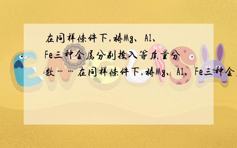 在同样条件下,将Mg、Al、Fe三种金属分别投入等质量分数……在同样条件下,将Mg、Al、Fe三种金属分别投入等质量分数且等体积的稀盐酸中(足量）,反应结束后,若三种溶液质量相等,则投入的这