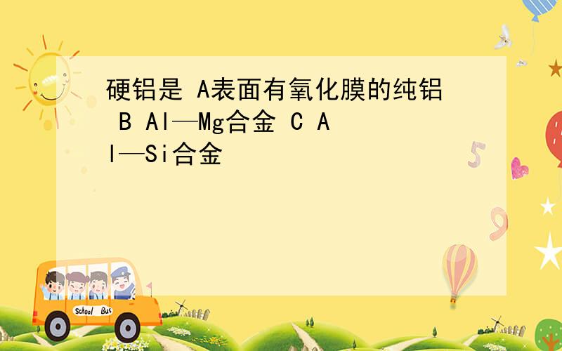 硬铝是 A表面有氧化膜的纯铝 B Al—Mg合金 C Al—Si合金