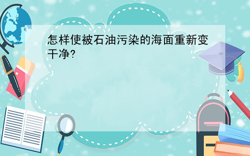 怎样使被石油污染的海面重新变干净?