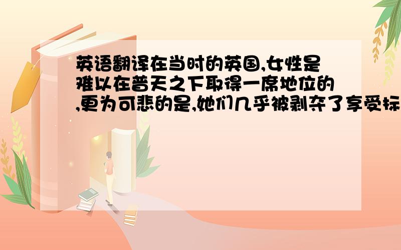 英语翻译在当时的英国,女性是难以在普天之下取得一席地位的,更为可悲的是,她们几乎被剥夺了享受标志女性自由幸福的感情——爱情的权利.无数的功利婚姻造成一对对怨偶,女性没有择偶