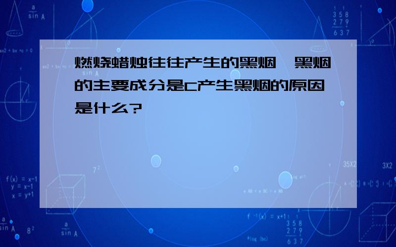 燃烧蜡烛往往产生的黑烟,黑烟的主要成分是C产生黑烟的原因是什么?