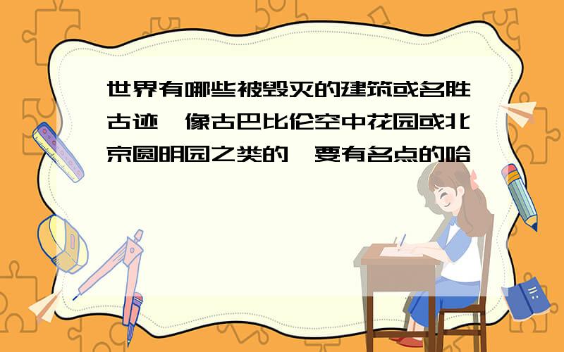 世界有哪些被毁灭的建筑或名胜古迹,像古巴比伦空中花园或北京圆明园之类的,要有名点的哈