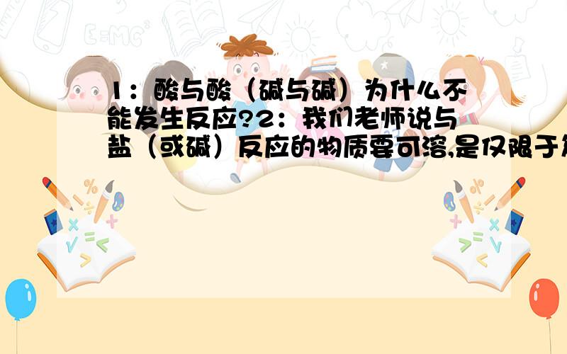 1：酸与酸（碱与碱）为什么不能发生反应?2：我们老师说与盐（或碱）反应的物质要可溶,是仅限于复分解反应还是所有反应?3：氢氧化钠与二氧化碳反应：2NaOH+CO2=Na2CO3+H2O左边的CO2变成了右