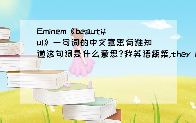 Eminem《beautiful》一句词的中文意思有谁知道这句词是什么意思?我英语蔬菜,they can all get FUCKED just stay true to you