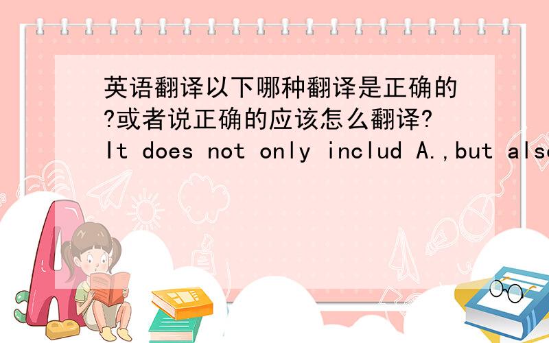 英语翻译以下哪种翻译是正确的?或者说正确的应该怎么翻译?It does not only includ A.,but also includ B.这样翻是不是有点中国式英语?It not only includs A,but also includs B.It includs not only A,but also B.