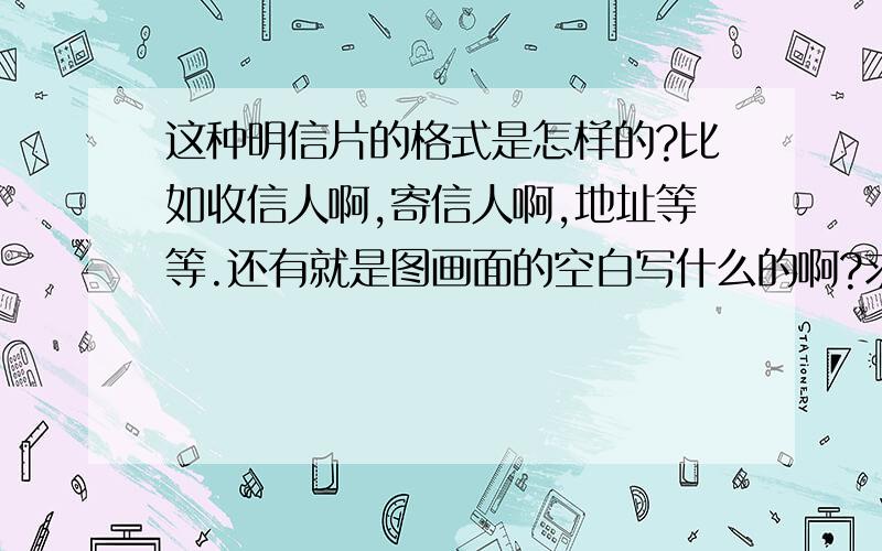 这种明信片的格式是怎样的?比如收信人啊,寄信人啊,地址等等.还有就是图画面的空白写什么的啊?求这种明信片的格式是怎样的?比如收信人啊,寄信人啊,地址等等.还有就是图画面的空白写什