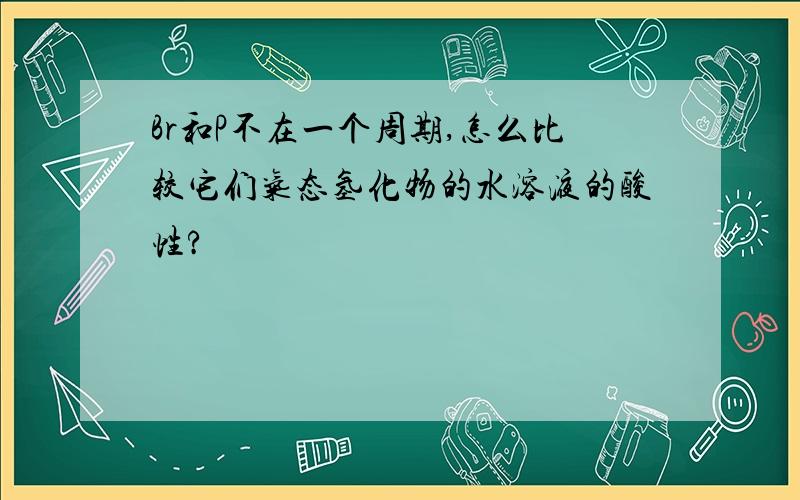 Br和P不在一个周期,怎么比较它们气态氢化物的水溶液的酸性?