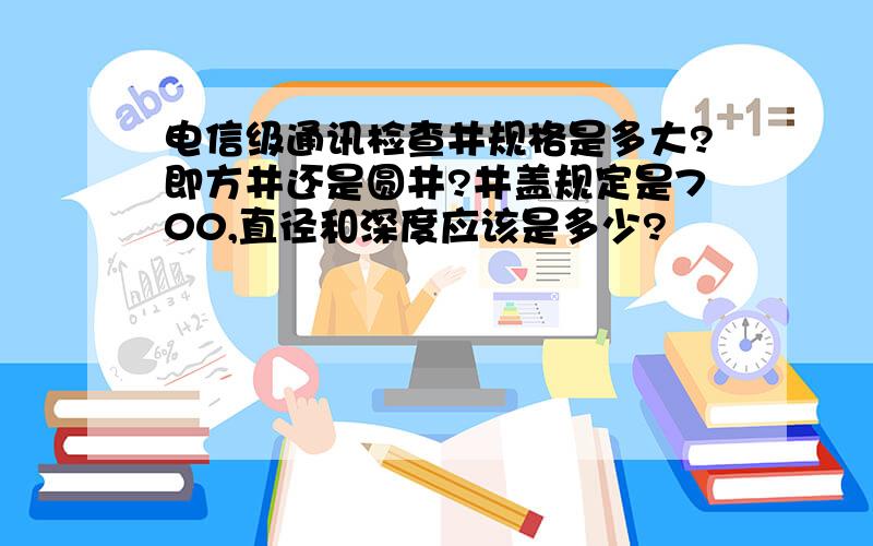 电信级通讯检查井规格是多大?即方井还是圆井?井盖规定是700,直径和深度应该是多少?