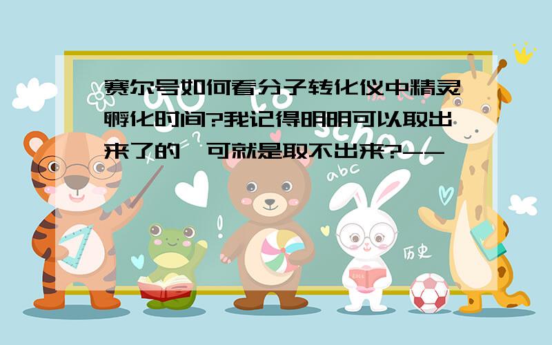 赛尔号如何看分子转化仪中精灵孵化时间?我记得明明可以取出来了的,可就是取不出来?--